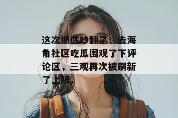 这次彻底吵翻了!去海角社区吃瓜围观了下评论区,三观再次被刷新了上限。