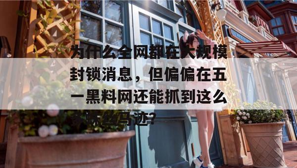为什么全网都在大规模封锁消息，但偏偏在五一黑料网还能抓到这么多蛛丝马迹？