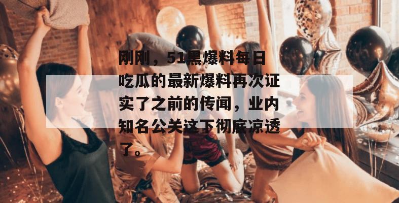 刚刚,51黑爆料每日吃瓜的最新爆料再次证实了之前的传闻,业内知名公关这下彻底凉透了。