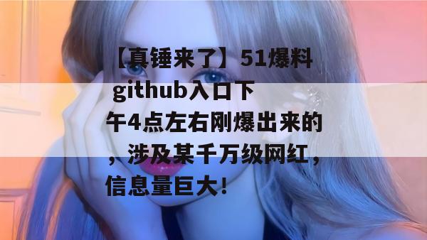 【真锤来了】51爆料 github入口下午4点左右刚爆出来的，涉及某千万级网红，信息量巨大！