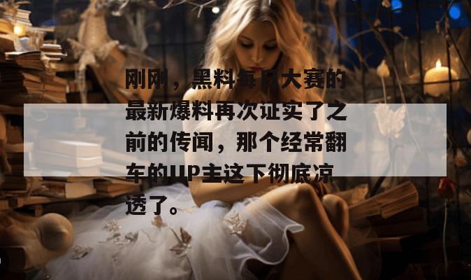 刚刚,黑料每日大赛的最新爆料再次证实了之前的传闻,那个经常翻车的UP主这下彻底凉透了。