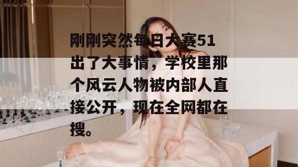 刚刚突然每日大赛51出了大事情,学校里那个风云人物被内部人直接公开,现在全网都在搜。
